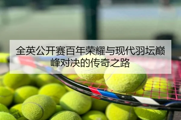 全英公开赛百年荣耀与现代羽坛巅峰对决的传奇之路