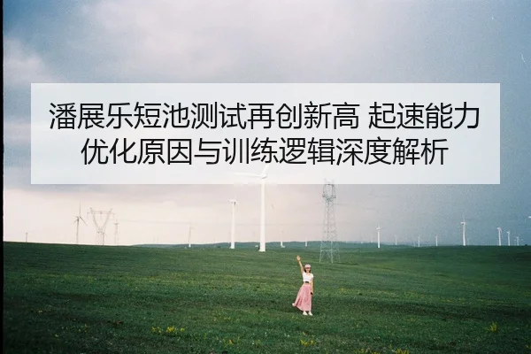 潘展乐短池测试再创新高 起速能力优化原因与训练逻辑深度解析