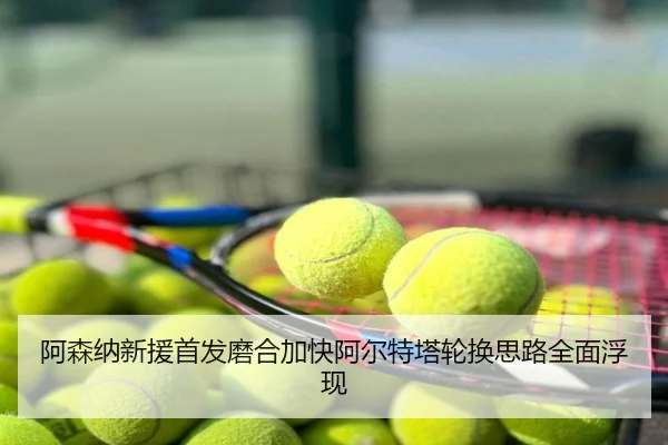 阿森纳新援首发磨合加快阿尔特塔轮换思路全面浮现