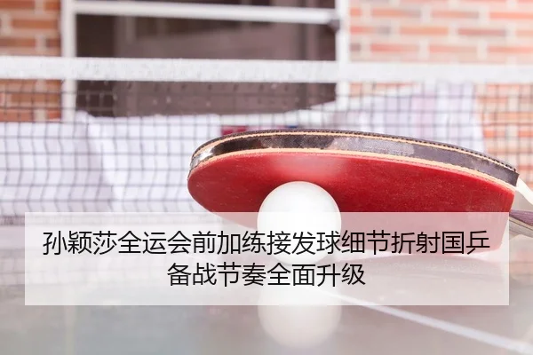 孙颖莎全运会前加练接发球细节折射国乒备战节奏全面升级