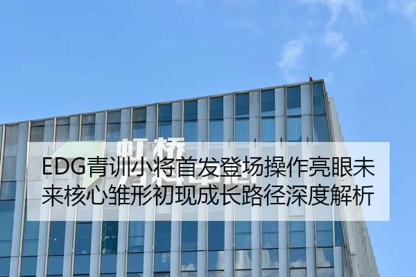 EDG青训小将首发登场操作亮眼未来核心雏形初现成长路径深度解析