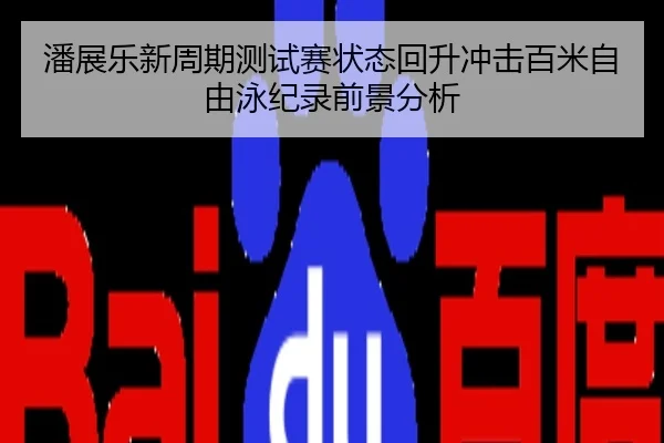 潘展乐新周期测试赛状态回升冲击百米自由泳纪录前景分析