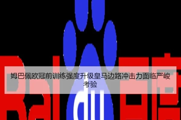 姆巴佩欧冠前训练强度升级皇马边路冲击力面临严峻考验