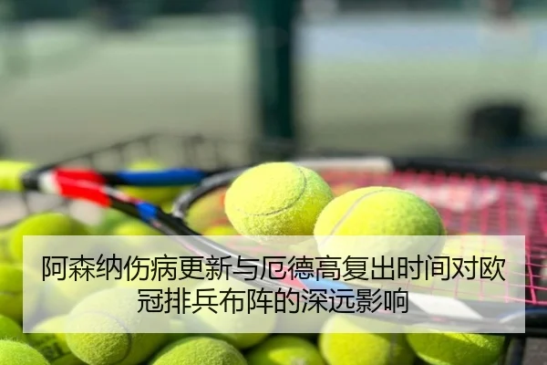 阿森纳伤病更新与厄德高复出时间对欧冠排兵布阵的深远影响
