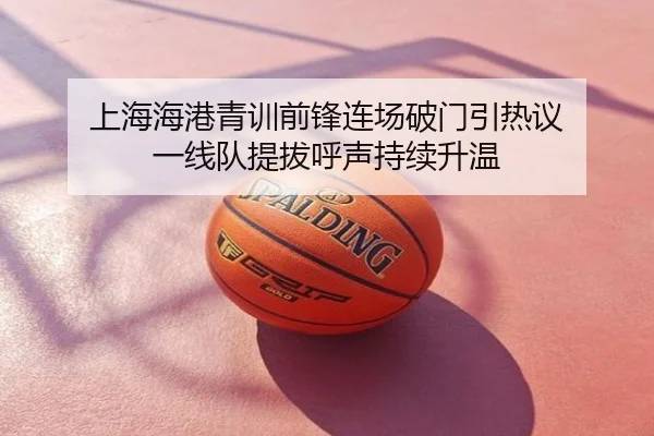 上海海港青训前锋连场破门引热议 一线队提拔呼声持续升温