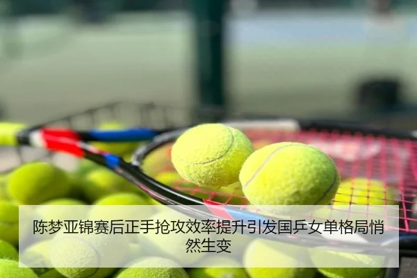 陈梦亚锦赛后正手抢攻效率提升引发国乒女单格局悄然生变